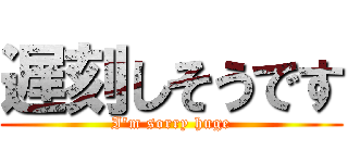 遅刻しそうです (I'm sorry huge)