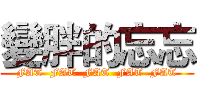 變胖的忘忘 (FAT  FAT  FAT  FAT  FAT)