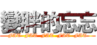 變胖的忘忘 (FAT  FAT  FAT  FAT  FAT)