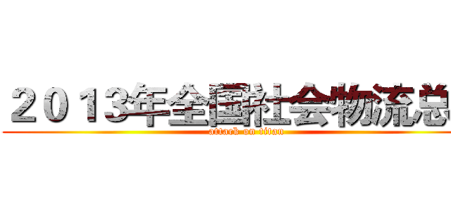 ２０１３年全国社会物流总额 (attack on titan)