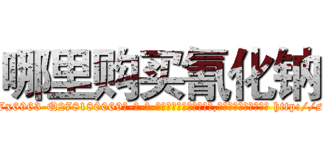 哪里购买氰化钠 (哪里购买氰化钠【电-186x2687x6963-Q278180069元-吉-药-业】我们做的是长期生意,靠的是老客户长期支持 http://sngk.net/rgsY4N
)