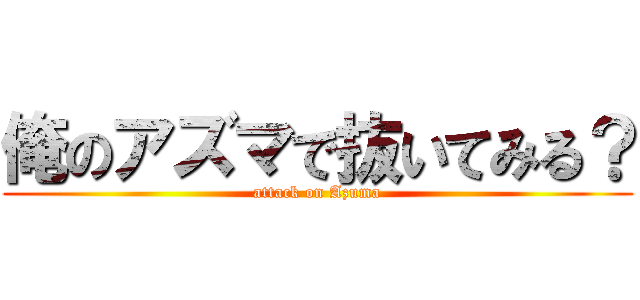 俺のアズマで抜いてみる？ (attack on Azuma)