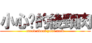 小心你的後頸肉 (cared about your neck)