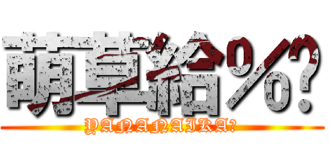 萌草給％嗎 (YANANAIKA?)
