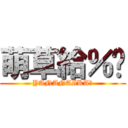 萌草給％嗎 (YANANAIKA?)