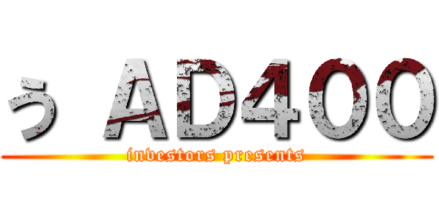 う ＡＤ４００ (investors presents)