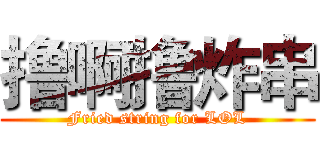 撸啊撸炸串 (Fried string for LOL)
