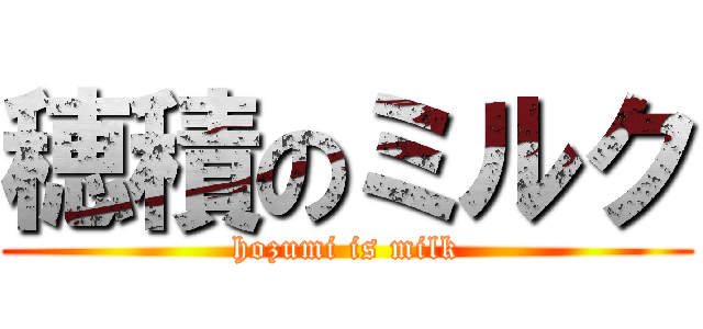 穂積のミルク (hozumi is milk)