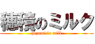 穂積のミルク (hozumi is milk)