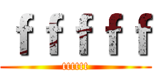 ｆｆｆｆｆ (tttttt)