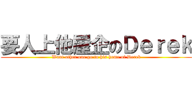 要人上他屋企のＤｅｒｅｋ (Want other one go to his home of Derek)