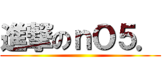 進撃のｎＯ５． ()