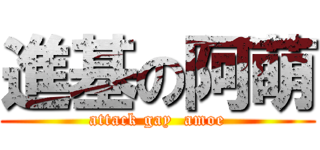 進基の阿萌 (attack gay  amoe)