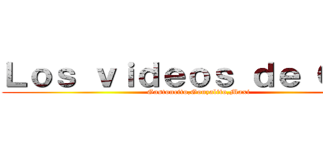 Ｌｏｓ ｖｉｄｅｏｓ ｄｅ ＧＧＭ (Gastoncito,Gonzalito,Maxi)