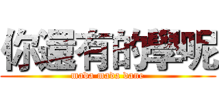 你還有的學呢 (mada mada dane)