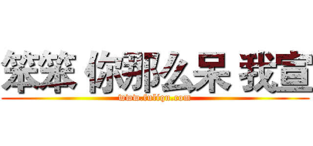 笨笨 你那么呆 我宣 (www.fuliqu.com)