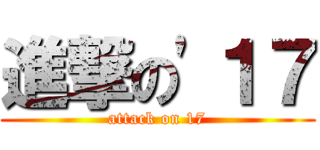 進撃の'１７ (attack on 17)