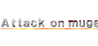 Ａｔｔａｃｋ ｏｎ ｍｕｇｅｎ (attack on mugen)