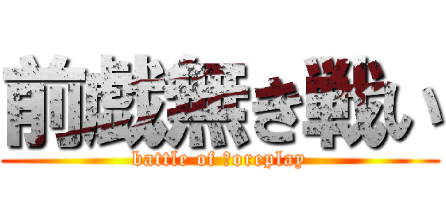 前戯無き戦い (battle of ｆoreplay)