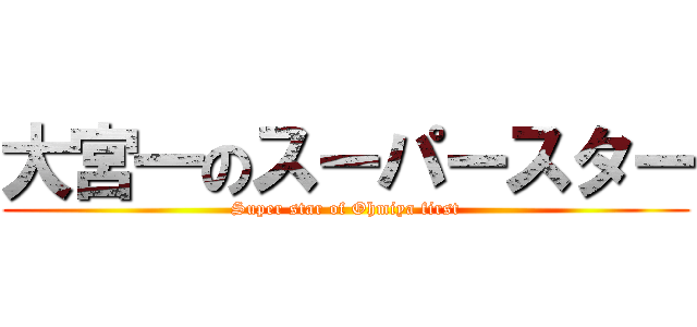 大宮一のスーパースター (Super star of Ohmiya first)