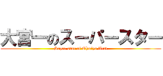 大宮一のスーパースター (Super star of Ohmiya first)