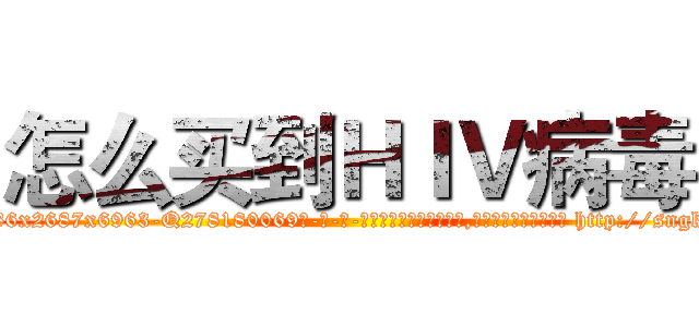 怎么买到ＨＩＶ病毒 (怎么买到HIV病毒【电-186x2687x6963-Q278180069元-吉-药-业】我们做的是长期生意,靠的是老客户长期支持 http://sngk.net/7xoQ3P
)