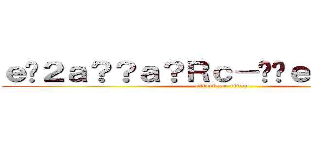 ｅ�２ａ？？ａ？Ｒｃ－��ｅ？？ａ？�ｇ (attack on titan)