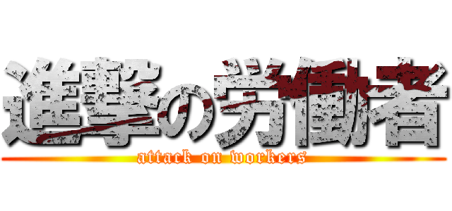 進撃の労働者 (attack on workers)