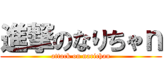 進撃のなりちゃｎ (attack on narichan)