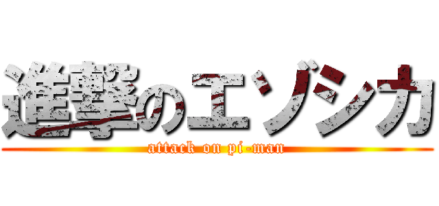 進撃のエゾシカ (attack on pi-man)