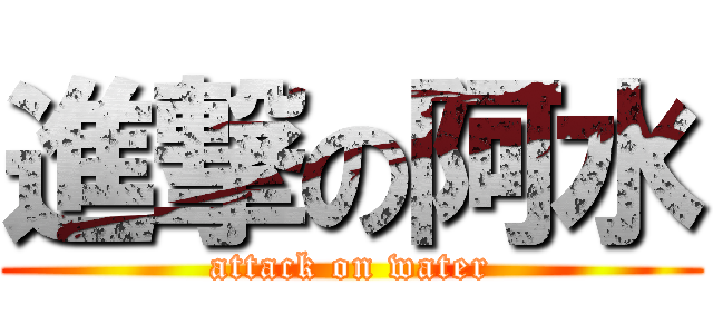 進撃の阿水 (attack on water)