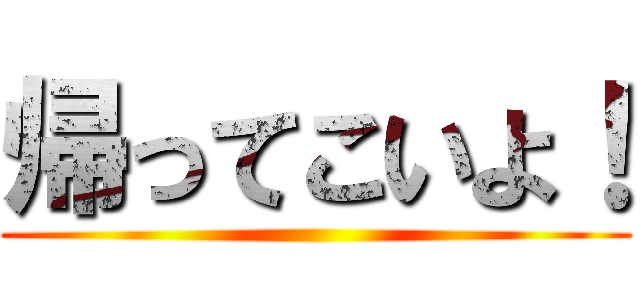 帰ってこいよ！ ()