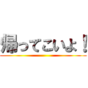 帰ってこいよ！ ()