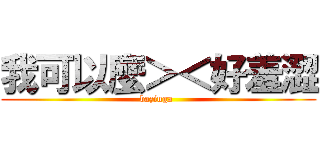 我可以麼＞＜好羞澀 (bazinga )