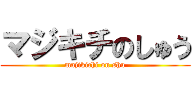 マジキチのしゅう (majikichi on shu)