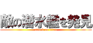 敵の潜水艦を発見 (attack on titan)