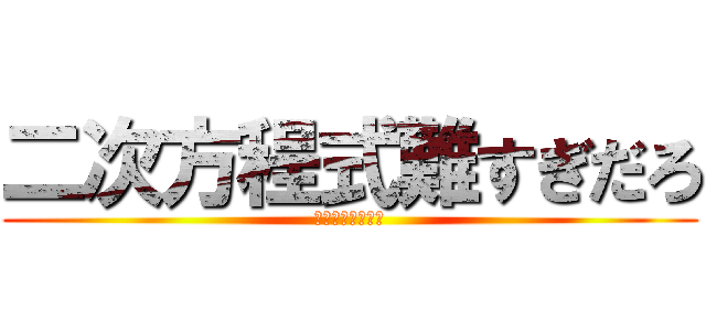 二次方程式難すぎだろ (無理無理無理無理)