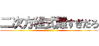 二次方程式難すぎだろ (無理無理無理無理)