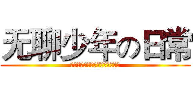 无聊少年の日常 (？？？？？？？？？？？？？？？)