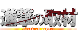 進撃の取材 (attack on report)