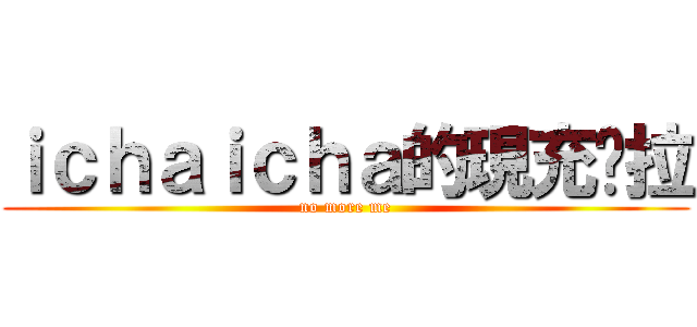 ｉｃｈａｉｃｈａ的現充烤拉 (no more me)