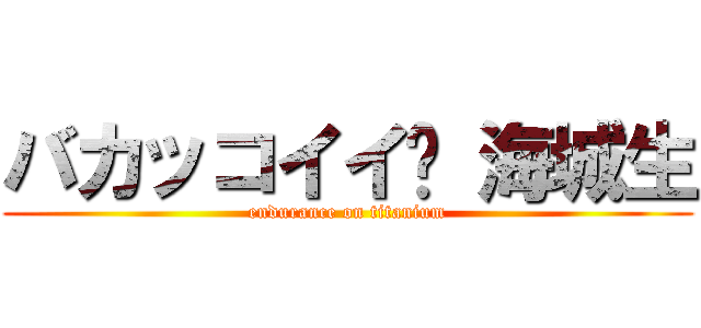 バカッコイイ⁈ 海城生 (endurance on titanium)