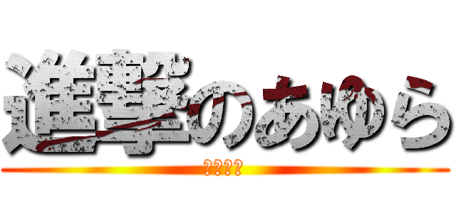 進撃のあゆら (ブロリー)