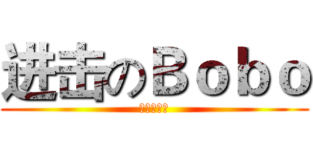 进击のＢｏｂｏ (哈哈哈哈哈)