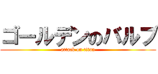 ゴールデンのバルブ (attack on titan)