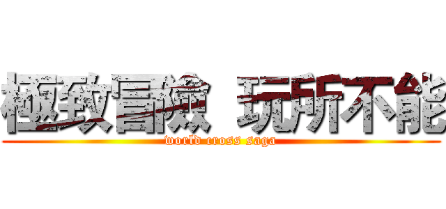 極致冒險  玩所不能 (world cross saga)