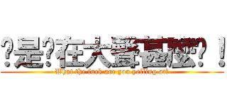 你是你在大聲甚麼啦！ (What the fuck are you yelling at?)