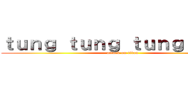 ｔｕｎｇ ｔｕｎｇ ｔｕｎｇ ｓｈｕｒ (attack on titan)