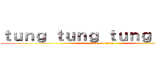 ｔｕｎｇ ｔｕｎｇ ｔｕｎｇ ｓｈｕｒ (attack on titan)