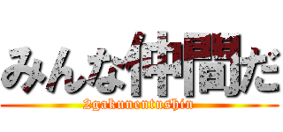 みんな仲間だ (2gakunentushin)